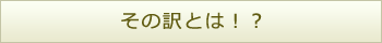 その訳とは!?